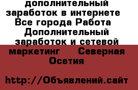 дополнительный заработок в интернете - Все города Работа » Дополнительный заработок и сетевой маркетинг   . Северная Осетия